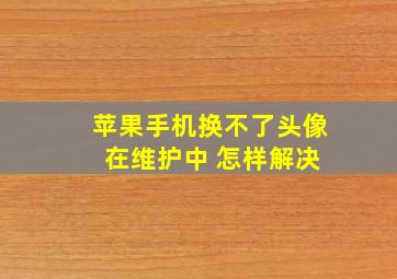 苹果手机换不了头像 在维护中 怎样解决